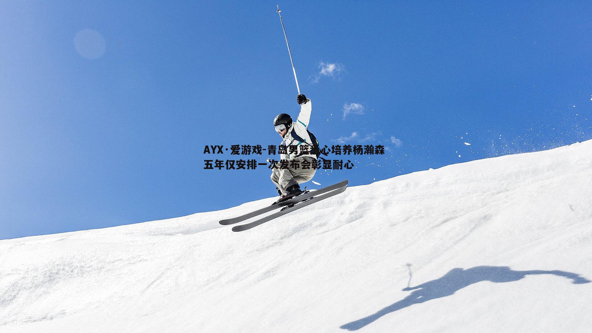 AYX·爱游戏-青岛男篮悉心培养杨瀚森 五年仅安排一次发布会彰显耐心