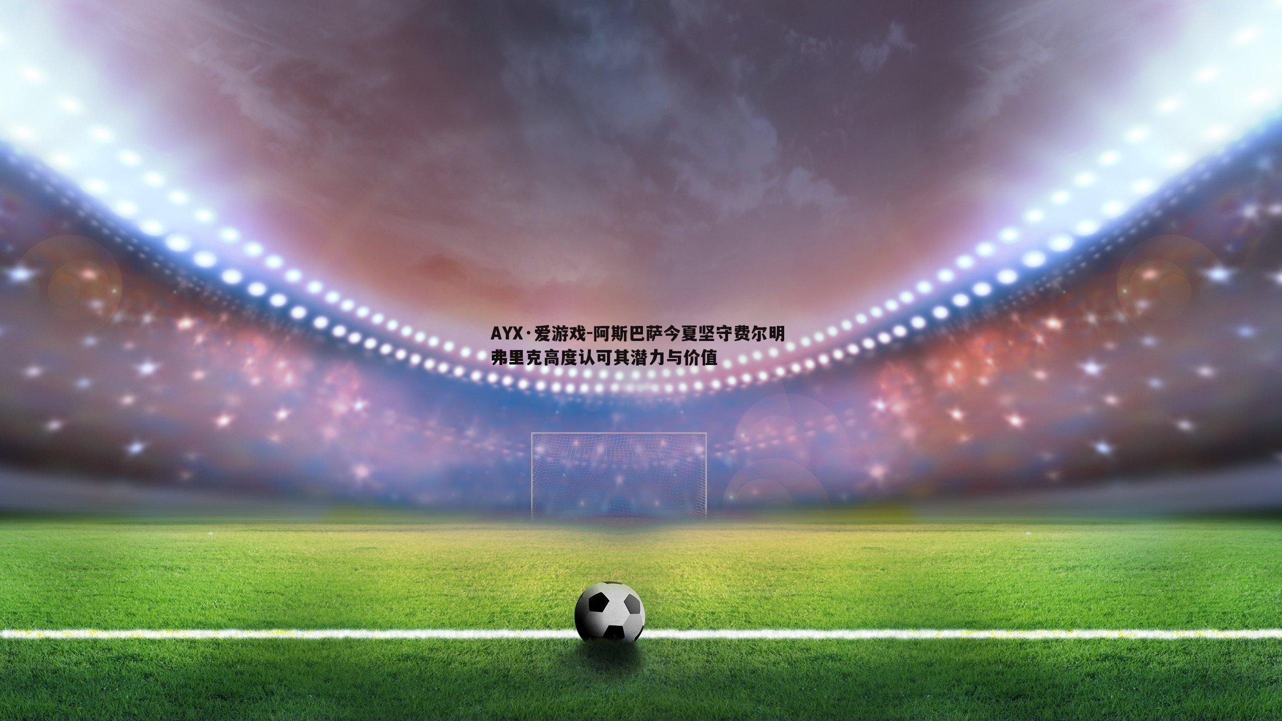 AYX·爱游戏-阿斯巴萨今夏坚守费尔明 弗里克高度认可其潜力与价值