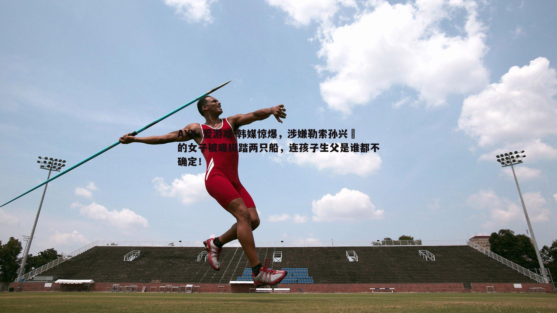 AYX·爱游戏-韩媒惊爆,涉嫌勒索孙兴慜的女子被曝脚踏两只船,连孩子生父是谁都不确定!