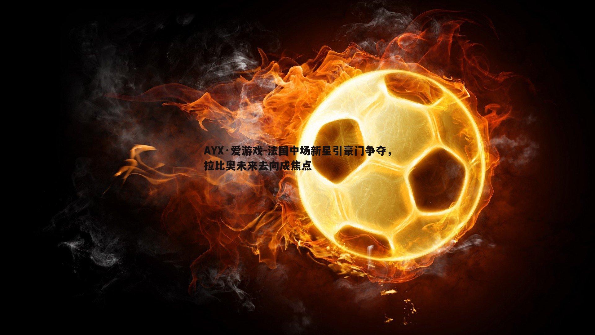 AYX·爱游戏-法国中场新星引豪门争夺,拉比奥未来去向成焦点