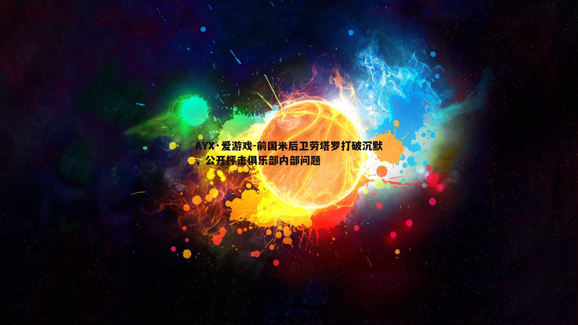 AYX·爱游戏-前国米后卫劳塔罗打破沉默,公开抨击俱乐部内部问题